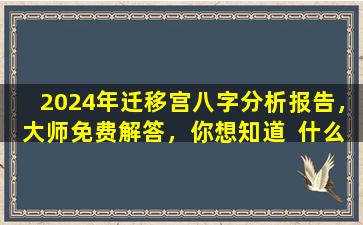 2024年迁移宫八字分析报告，大师免费解答，你想知道  什么